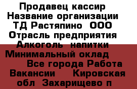 Продавец-кассир › Название организации ­ ТД Растяпино, ООО › Отрасль предприятия ­ Алкоголь, напитки › Минимальный оклад ­ 10 000 - Все города Работа » Вакансии   . Кировская обл.,Захарищево п.